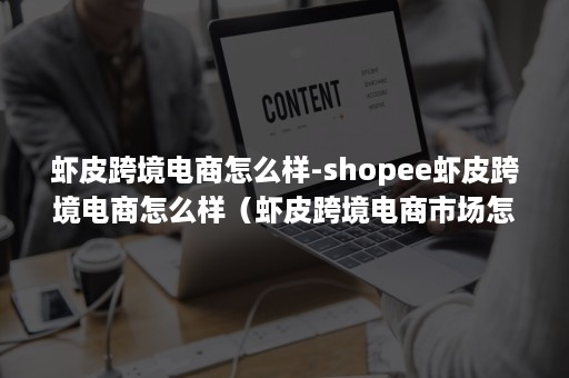 虾皮跨境电商怎么样-shopee虾皮跨境电商怎么样（虾皮跨境电商市场怎么样）