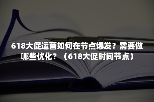 618大促运营如何在节点爆发？需要做哪些优化？（618大促时间节点）