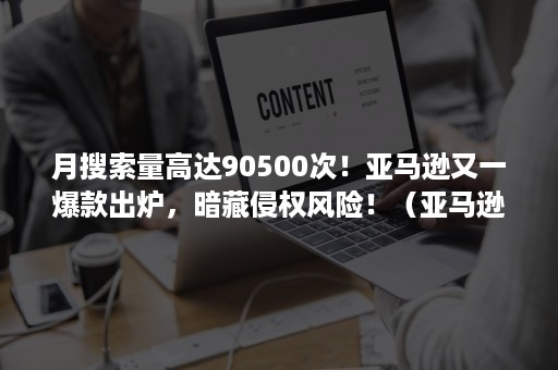 月搜索量高达90500次！亚马逊又一爆款出炉，暗藏侵权风险！（亚马逊上架数量不对）