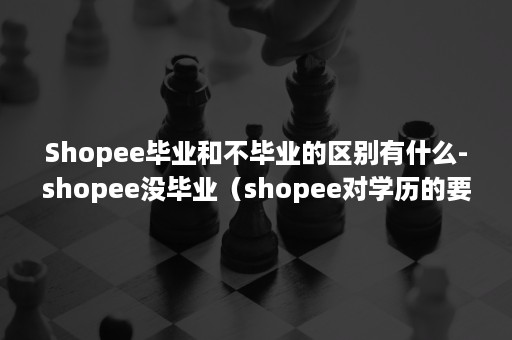 Shopee毕业和不毕业的区别有什么-shopee没毕业（shopee对学历的要求）