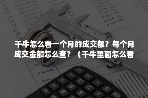 千牛怎么看一个月的成交额？每个月成交金额怎么查？（千牛里面怎么看每个月交易额）