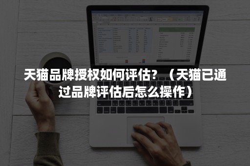 天猫品牌授权如何评估?(天猫已通过品牌评估后怎么操作) 天猫品牌授权如何评估?(天猫已通过品牌评估后怎么操作)