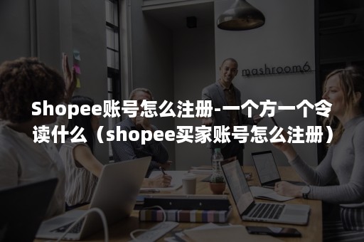 Shopee账号怎么注册-一个方一个令读什么（shopee买家账号怎么注册）