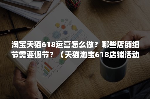 淘宝天猫618运营怎么做？哪些店铺细节需要调节？（天猫淘宝618店铺活动策划）