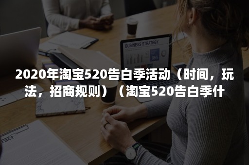 2020年淘宝520告白季活动（时间，玩法，招商规则）（淘宝520告白季什么时候开始）