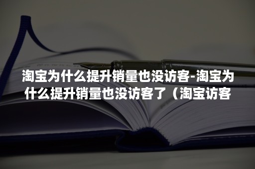 淘宝为什么提升销量也没访客-淘宝为什么提升销量也没访客了（淘宝访客增加销量却没有增加）