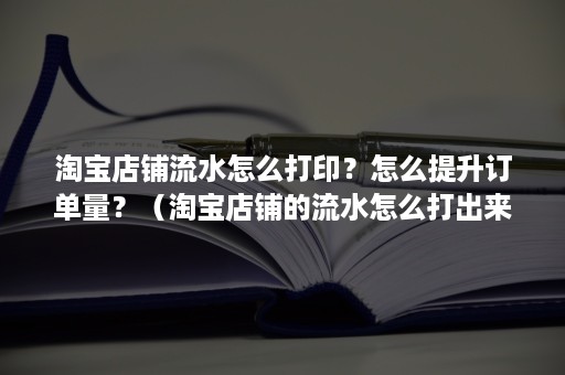 淘宝店铺流水怎么打印？怎么提升订单量？（淘宝店铺的流水怎么打出来）