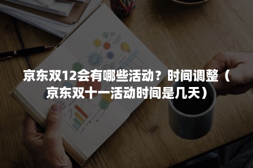 京东双12会有哪些活动？时间调整（京东双十一活动时间是几天）