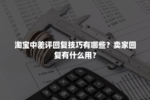 淘宝中差评回复技巧有哪些？卖家回复有什么用？