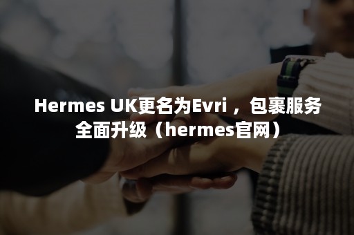 Hermes UK更名为Evri ，包裹服务全面升级（hermes官网）