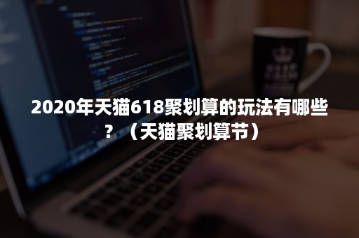 2020年天猫618聚划算的玩法有哪些？（天猫聚划算节）