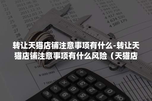 转让天猫店铺注意事项有什么-转让天猫店铺注意事项有什么风险（天猫店铺转让销售好做吗）