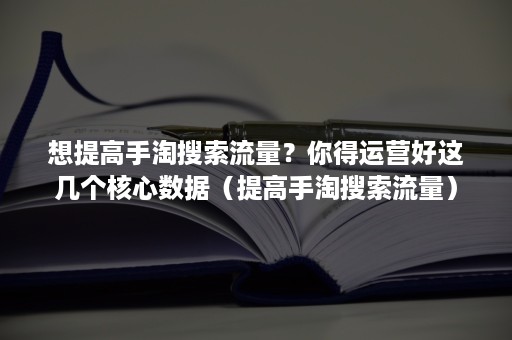 想提高手淘搜索流量？你得运营好这几个核心数据（提高手淘搜索流量）