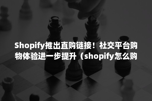 Shopify推出直购链接！社交平台购物体验进一步提升（shopify怎么购物）