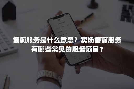 售前服务是什么意思？卖场售前服务有哪些常见的服务项目？