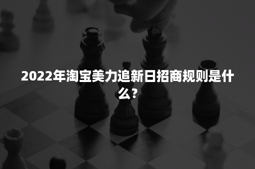 2022年淘宝美力追新日招商规则是什么？