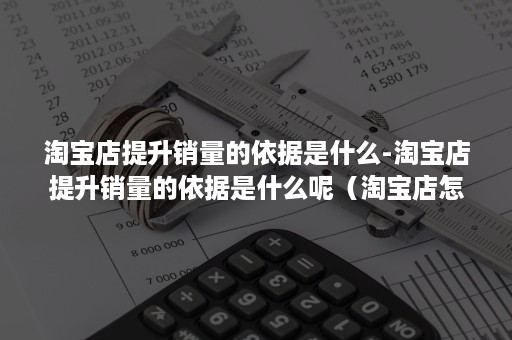 淘宝店提升销量的依据是什么-淘宝店提升销量的依据是什么呢（淘宝店怎样提高销量）