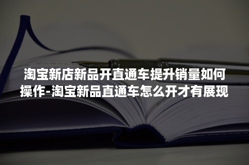 淘宝新店新品开直通车提升销量如何操作-淘宝新品直通车怎么开才有展现量