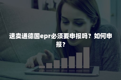 速卖通德国epr必须要申报吗？如何申报？