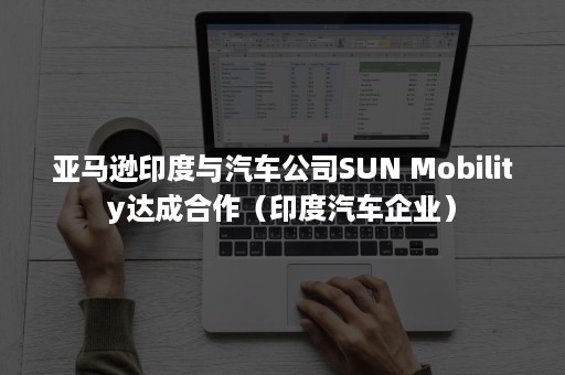 亚马逊印度与汽车公司SUN Mobility达成合作（印度汽车企业）