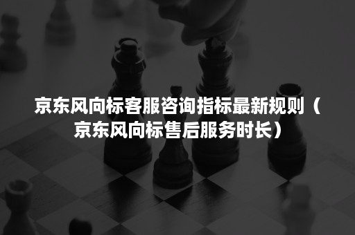 京东风向标客服咨询指标最新规则（京东风向标售后服务时长）