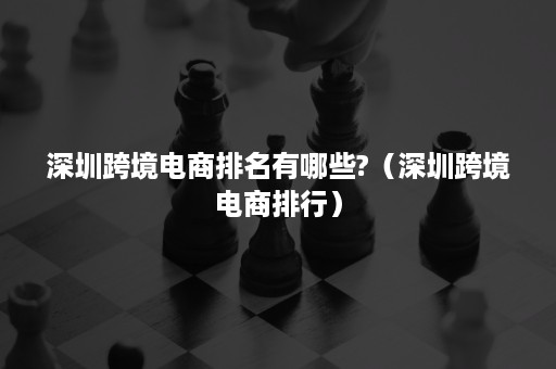 深圳跨境电商排名有哪些?（深圳跨境电商排行）