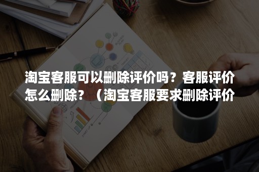 淘宝客服可以删除评价吗？客服评价怎么删除？（淘宝客服要求删除评价如何回应）