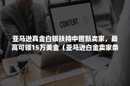 亚马逊真金白银扶持中国新卖家，最高可领15万美金（亚马逊白金卖家条件）