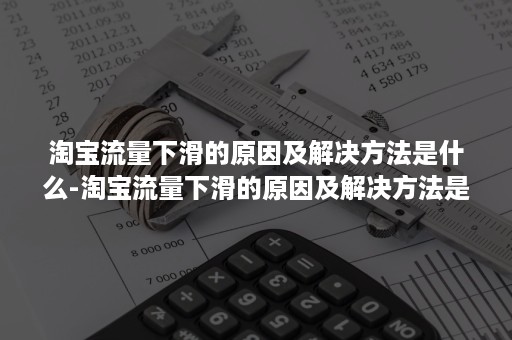 淘宝流量下滑的原因及解决方法是什么-淘宝流量下滑的原因及解决方法是什么意思