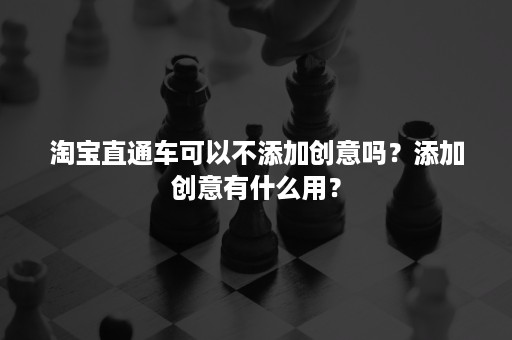 淘宝直通车可以不添加创意吗？添加创意有什么用？