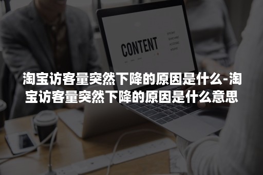 淘宝访客量突然下降的原因是什么-淘宝访客量突然下降的原因是什么意思