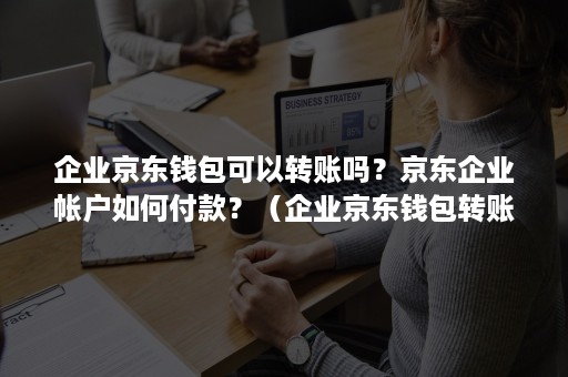 企业京东钱包可以转账吗？京东企业帐户如何付款？（企业京东钱包转账到个人账户）