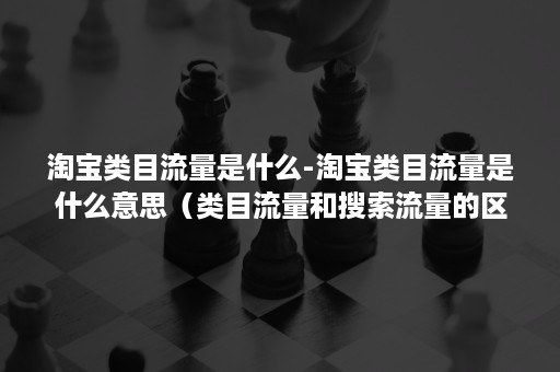 淘宝类目流量是什么-淘宝类目流量是什么意思（类目流量和搜索流量的区别）