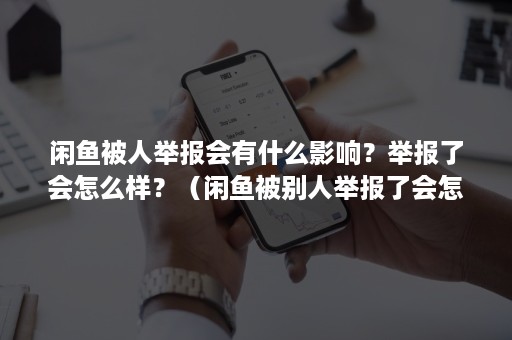 闲鱼被人举报会有什么影响？举报了会怎么样？（闲鱼被别人举报了会怎么样）