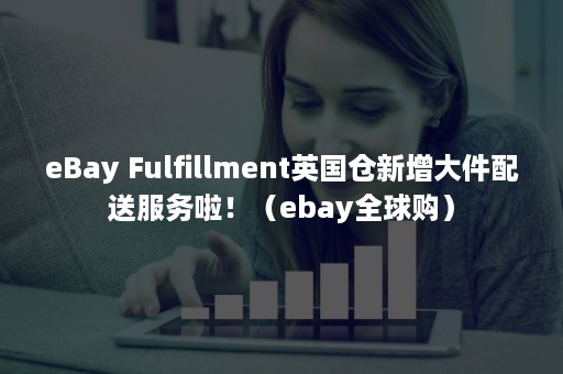 eBay Fulfillment英国仓新增大件配送服务啦！（ebay全球购）