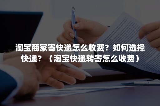 淘宝商家寄快递怎么收费？如何选择快递？（淘宝快递转寄怎么收费）