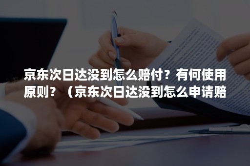 京东次日达没到怎么赔付？有何使用原则？（京东次日达没到怎么申请赔偿）