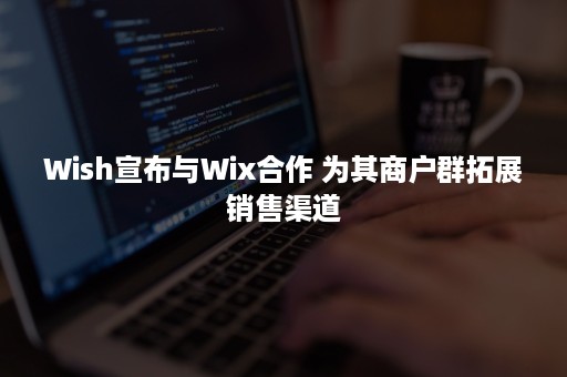 Wish宣布与Wix合作 为其商户群拓展销售渠道