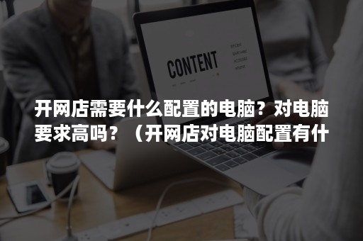 开网店需要什么配置的电脑？对电脑要求高吗？（开网店对电脑配置有什么要求吗）