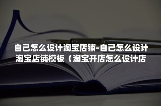 自己怎么设计淘宝店铺-自己怎么设计淘宝店铺模板（淘宝开店怎么设计店铺）