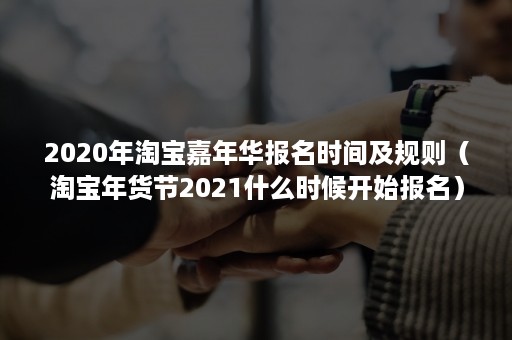 2020年淘宝嘉年华报名时间及规则（淘宝年货节2021什么时候开始报名）