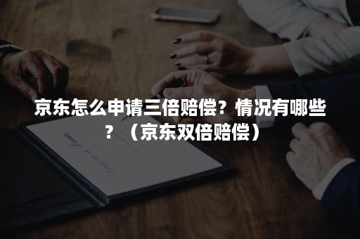 京东怎么申请三倍赔偿？情况有哪些？（京东双倍赔偿）