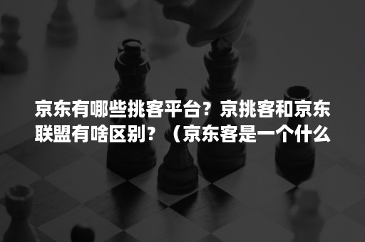 京东有哪些挑客平台？京挑客和京东联盟有啥区别？（京东客是一个什么平台）