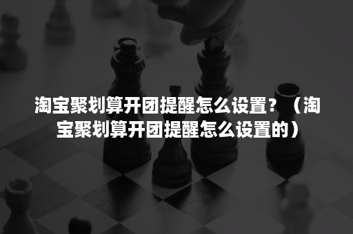 淘宝聚划算开团提醒怎么设置？（淘宝聚划算开团提醒怎么设置的）