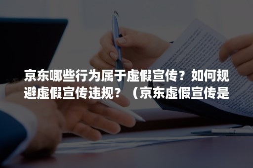 京东哪些行为属于虚假宣传？如何规避虚假宣传违规？（京东虚假宣传是否违反广告法如何赔偿）