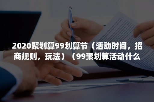 2020聚划算99划算节（活动时间，招商规则，玩法）（99聚划算活动什么时候开始）