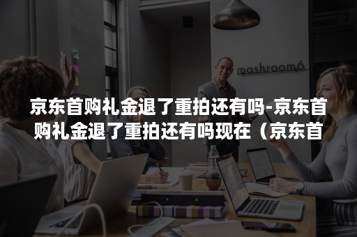 京东首购礼金退了重拍还有吗-京东首购礼金退了重拍还有吗现在（京东首单礼金退了重拍还有吗）