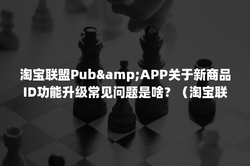 淘宝联盟Pub&APP关于新商品ID功能升级常见问题是啥？（淘宝联盟怎么赚佣金）