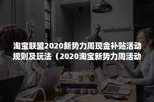 淘宝联盟2020新势力周现金补贴活动规则及玩法（2020淘宝新势力周活动时间）