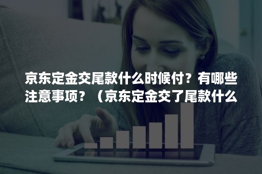 京东定金交尾款什么时候付？有哪些注意事项？（京东定金交了尾款什么时候付）